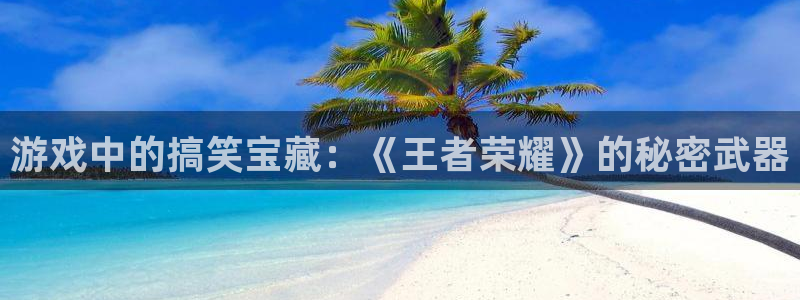 pg电子攻略：游戏中的搞笑宝藏：《王者荣耀》的秘密武器