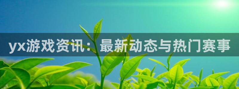 pg电子在线：yx游戏资讯：最新动态与热门赛事